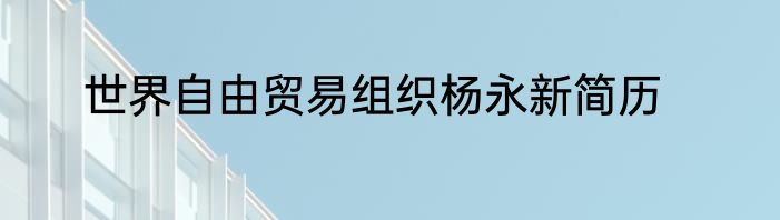 世界自由贸易组织杨永新简历