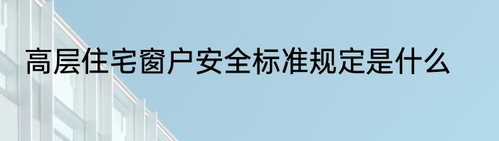 高层住宅窗户安全标准规定是什么