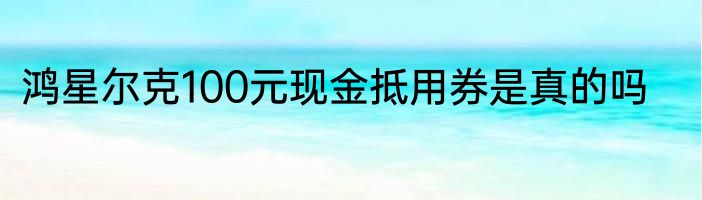 鸿星尔克100元现金抵用券是真的吗