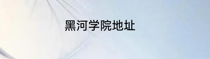 黑河学院地址
