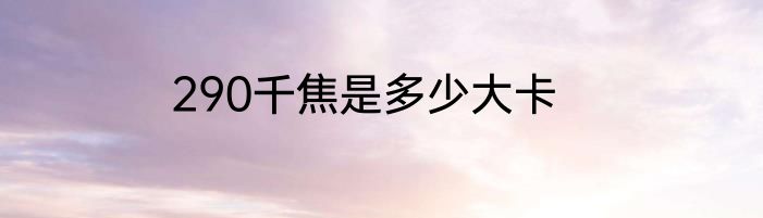 290千焦是多少大卡