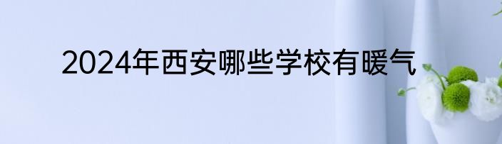 2024年西安哪些学校有暖气