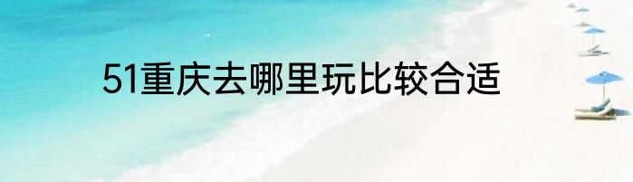 51重庆去哪里玩比较合适