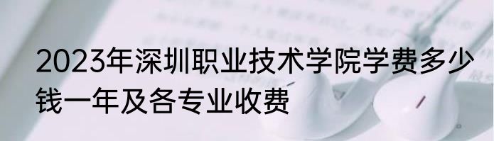 2023年深圳职业技术学院学费多少钱一年及各专业收费