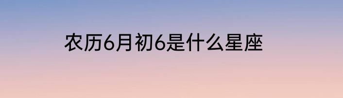 农历6月初6是什么星座