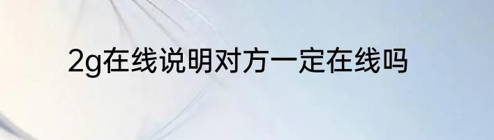 2g在线说明对方一定在线吗
