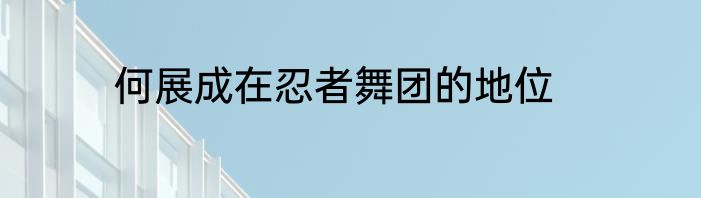 何展成在忍者舞团的地位