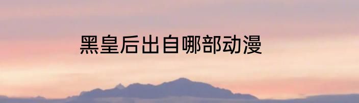 黑皇后出自哪部动漫