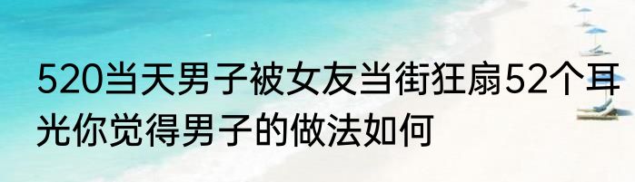 520当天男子被女友当街狂扇52个耳光你觉得男子的做法如何