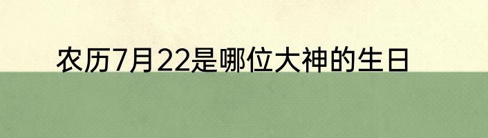 农历7月22是哪位大神的生日