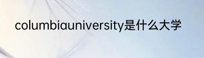 columbiauniversity是什么大学