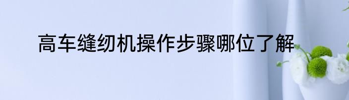 高车缝纫机操作步骤哪位了解
