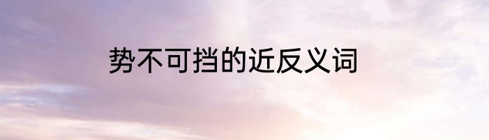 势不可挡的近反义词