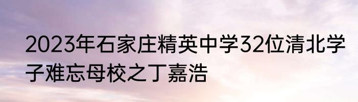 2023年石家庄精英中学32位清北学子难忘母校之丁嘉浩