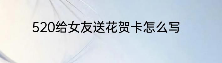 520给女友送花贺卡怎么写