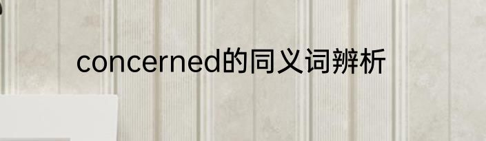 concerned的同义词辨析