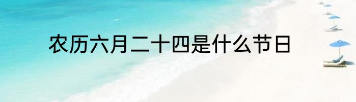农历六月二十四是什么节日