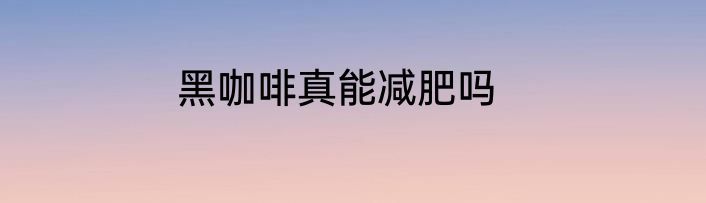 黑咖啡真能减肥吗