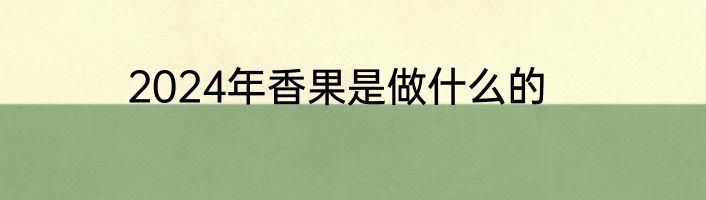 2024年香果是做什么的