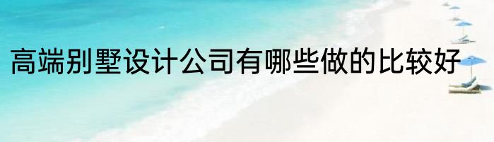 高端别墅设计公司有哪些做的比较好