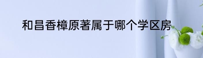 和昌香樟原著属于哪个学区房