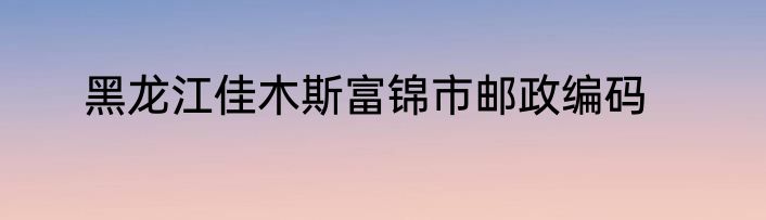 黑龙江佳木斯富锦市邮政编码