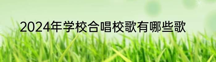 2024年学校合唱校歌有哪些歌