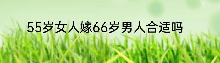 55岁女人嫁66岁男人合适吗