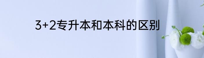 3+2专升本和本科的区别