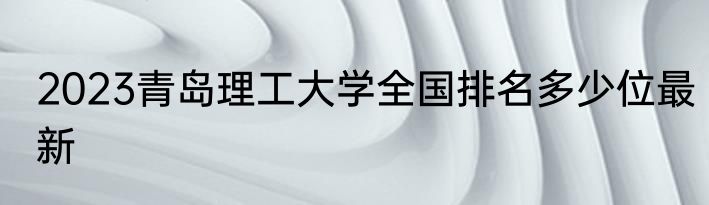 2023青岛理工大学全国排名多少位最新