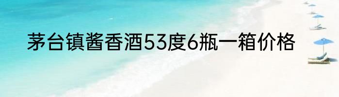 茅台镇酱香酒53度6瓶一箱价格