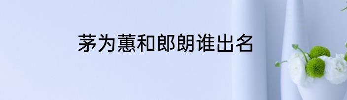 茅为蕙和郎朗谁出名
