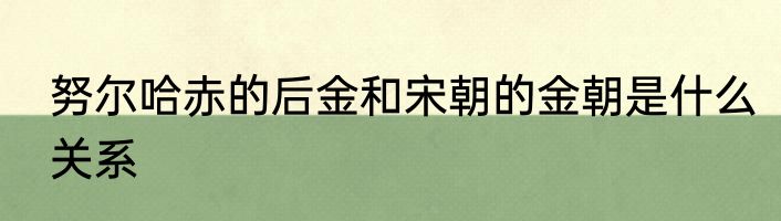 努尔哈赤的后金和宋朝的金朝是什么关系