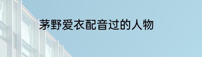 茅野爱衣配音过的人物