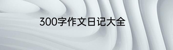 300字作文日记大全