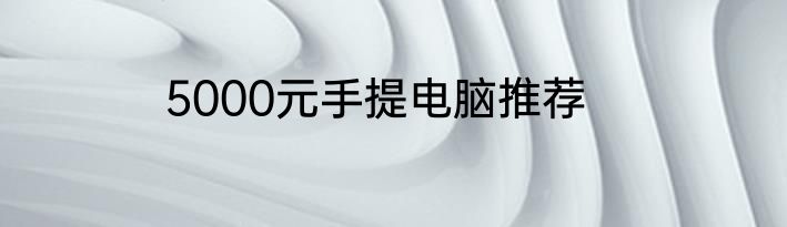 5000元手提电脑推荐