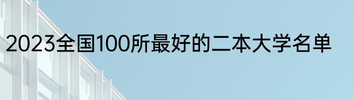 2023全国100所最好的二本大学名单