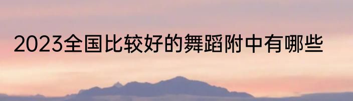 2023全国比较好的舞蹈附中有哪些