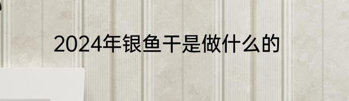 2024年银鱼干是做什么的