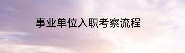 事业单位入职考察流程