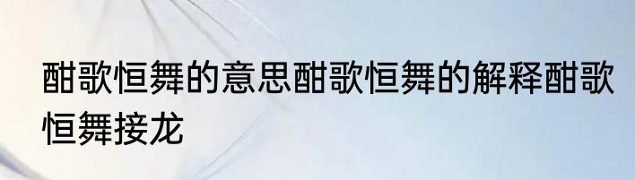 酣歌恒舞的意思酣歌恒舞的解释酣歌恒舞接龙