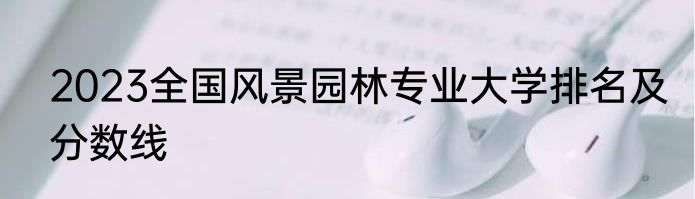 2023全国风景园林专业大学排名及分数线