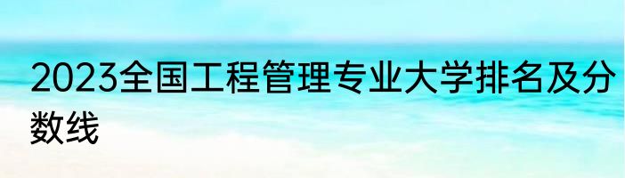 2023全国工程管理专业大学排名及分数线