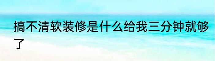 搞不清软装修是什么给我三分钟就够了