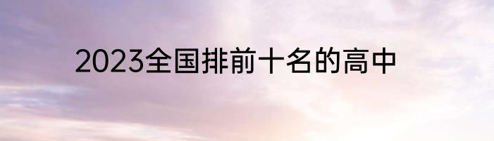 2023全国排前十名的高中