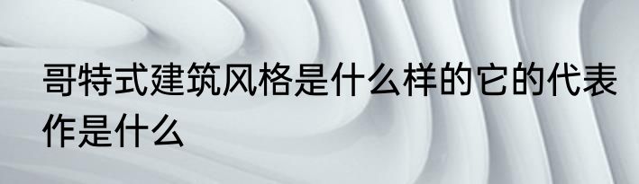 哥特式建筑风格是什么样的它的代表作是什么