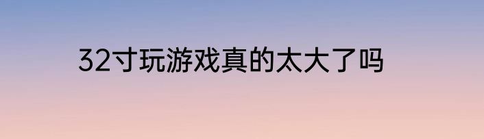 32寸玩游戏真的太大了吗