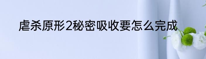 虐杀原形2秘密吸收要怎么完成