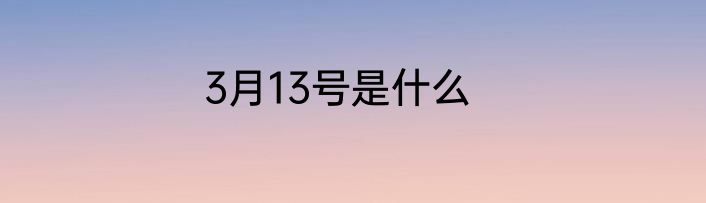 3月13号是什么