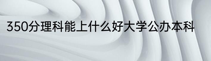 350分理科能上什么好大学公办本科